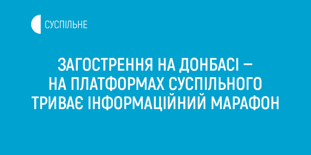 Загострення на Донбасі — на платформах Суспільного триває інформаційний марафон