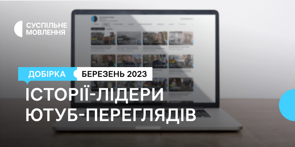 Історії місцевих команд Суспільного, що зібрали найбільше ютуб-переглядів у березні