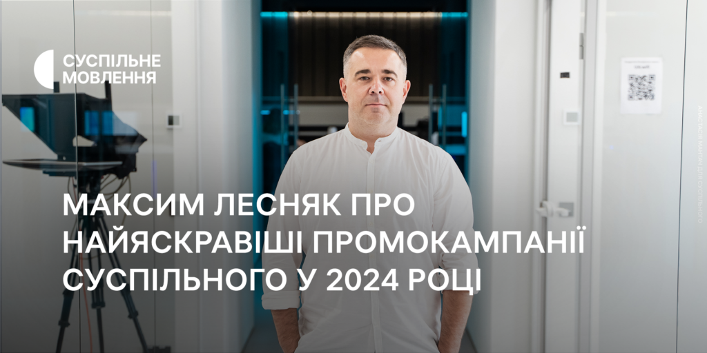 Максим Лесняк про найяскравіші промокампанії Суспільного у 2024 році