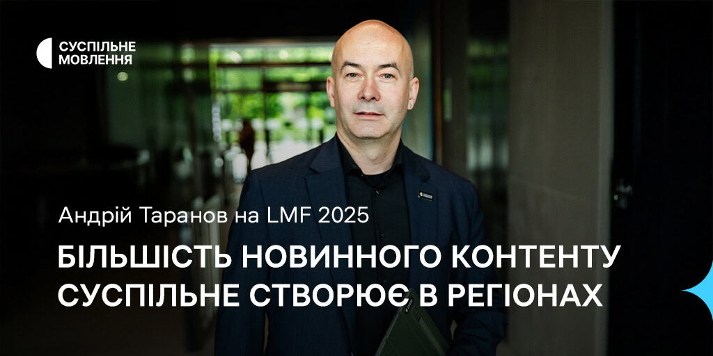 Більшість новинного контенту Суспільне створює в регіонах, — Андрій Таранов на LMF 2025
