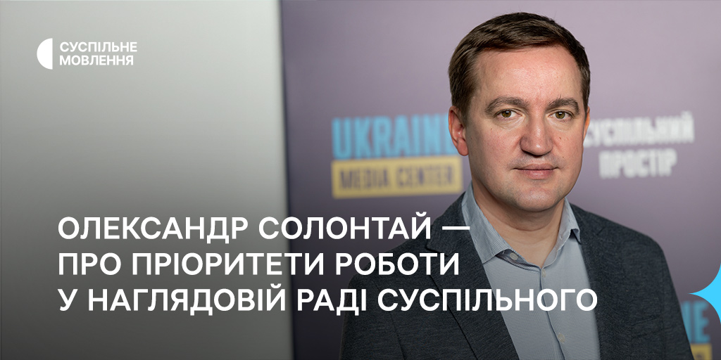 Олександр Солонтай — про пріоритети роботи у наглядовій раді Суспільного