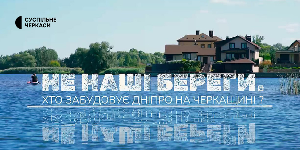 «Не наші береги. Хто забудовує Дніпро на Черкащині?» — прем’єра на Суспільне Черкаси