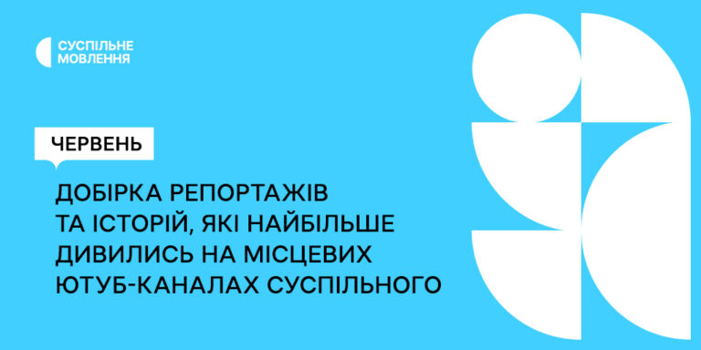 Добірка репортажів та історій, які найбільше дивились на місцевих ютуб-каналах Суспільного у червні