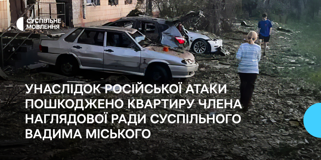 Унаслідок російської атаки пошкоджено квартиру члена наглядової ради Суспільного Вадима Міського