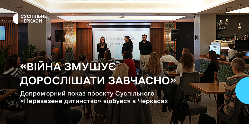 «Війна змушує дорослішати завчасно»: допрем’єрний показ проєкту Суспільного «Перевезене дитинство» відбувся в Черкасах